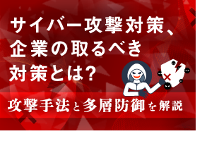 サイバー攻撃対策、企業の取るべき対策とは？ 攻撃手法と多層防御を解説